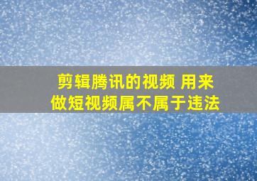 剪辑腾讯的视频 用来做短视频属不属于违法